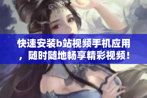 快速安装b站视频手机应用，随时随地畅享精彩视频！