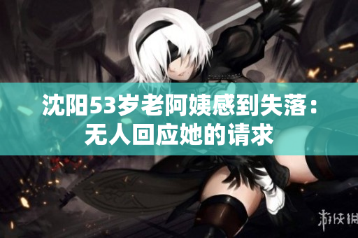 沈阳53岁老阿姨感到失落：无人回应她的请求