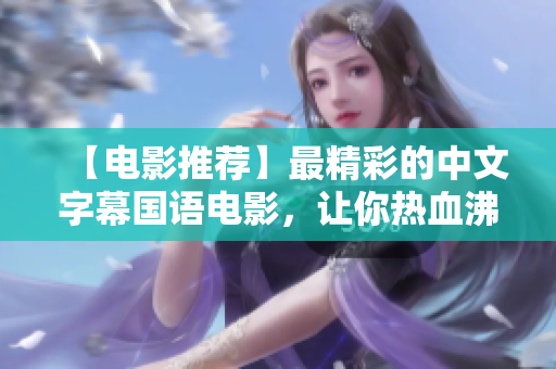 【电影推荐】最精彩的中文字幕国语电影，让你热血沸腾、激情澎湃！