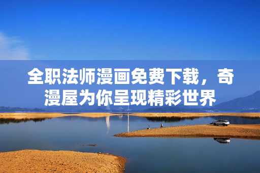 全职法师漫画免费下载，奇漫屋为你呈现精彩世界