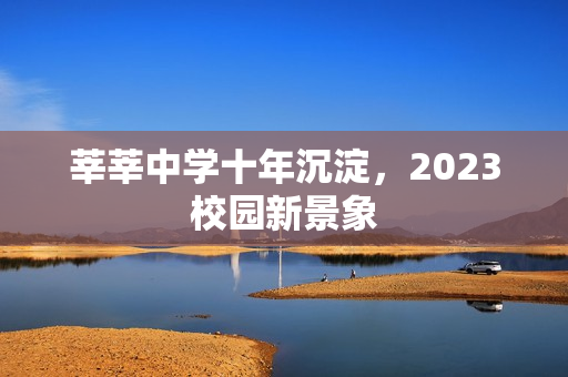莘莘中学十年沉淀，2023校园新景象