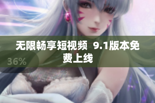 无限畅享短视频  9.1版本免费上线