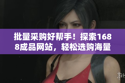 批量采购好帮手！探索1688成品网站，轻松选购海量货源