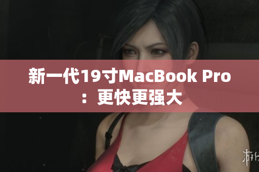 新一代19寸MacBook Pro：更快更强大