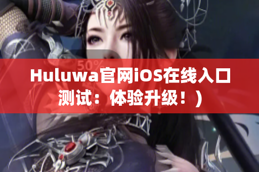 Huluwa官网iOS在线入口测试：体验升级！)