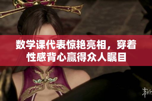 数学课代表惊艳亮相，穿着性感背心赢得众人瞩目