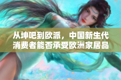 从坤吧到欧派，中国新生代消费者能否承受欧洲家居品牌？