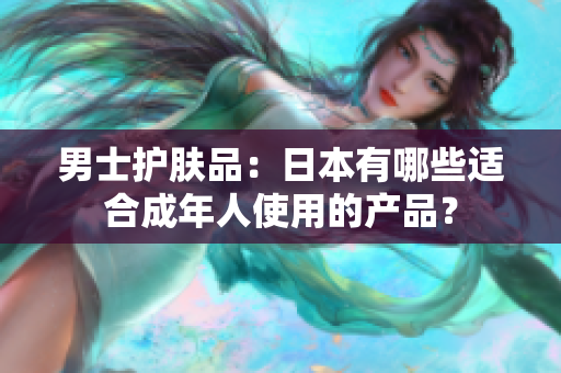 男士护肤品：日本有哪些适合成年人使用的产品？