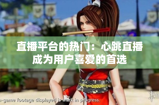 直播平台的热门：心跳直播成为用户喜爱的首选