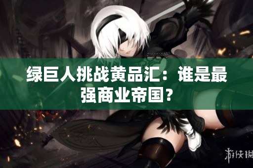 绿巨人挑战黄品汇：谁是最强商业帝国？