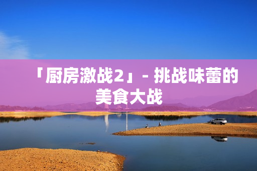 「厨房激战2」- 挑战味蕾的美食大战