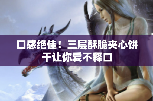 口感绝佳！三层酥脆夹心饼干让你爱不释口