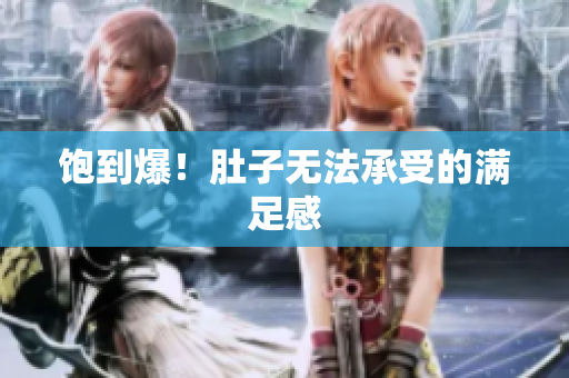 饱到爆！肚子无法承受的满足感