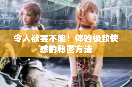 令人欲罢不能！体验极致快感的秘密方法