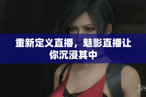 重新定义直播，魅影直播让你沉浸其中