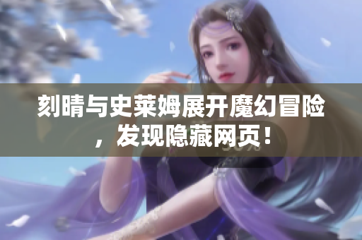 刻晴与史莱姆展开魔幻冒险，发现隐藏网页！
