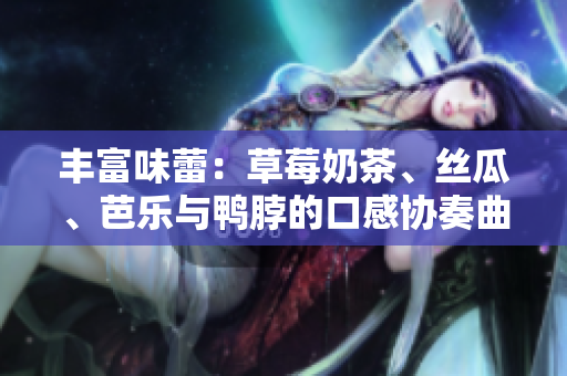 丰富味蕾：草莓奶茶、丝瓜、芭乐与鸭脖的口感协奏曲