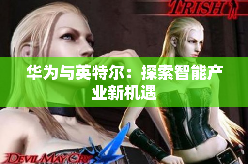 华为与英特尔：探索智能产业新机遇