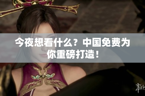今夜想看什么？中国免费为你重磅打造！