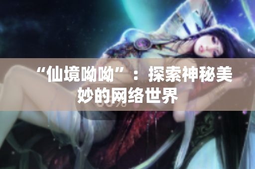 “仙境呦呦”：探索神秘美妙的网络世界