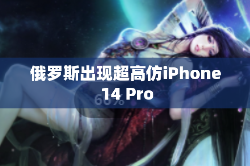 俄罗斯出现超高仿iPhone 14 Pro