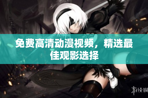 免费高清动漫视频，精选最佳观影选择