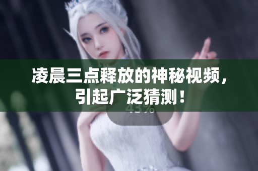 凌晨三点释放的神秘视频，引起广泛猜测！
