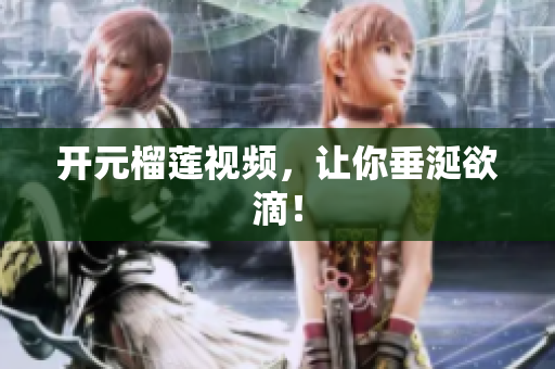 开元榴莲视频，让你垂涎欲滴！