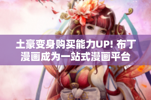 土豪变身购买能力UP! 布丁漫画成为一站式漫画平台
