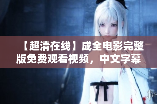 【超清在线】成全电影完整版免费观看视频，中文字幕正版高清不卡！