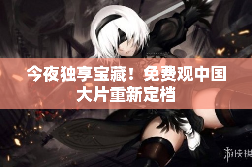 今夜独享宝藏！免费观中国大片重新定档