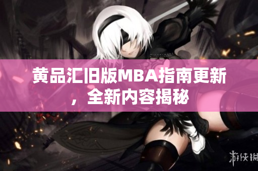 黄品汇旧版MBA指南更新，全新内容揭秘