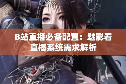 B站直播必备配置：魅影看直播系统需求解析