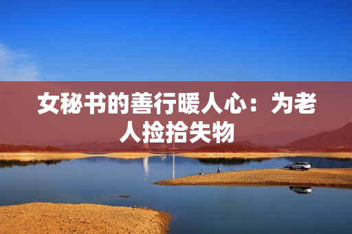 女秘书的善行暖人心：为老人捡拾失物