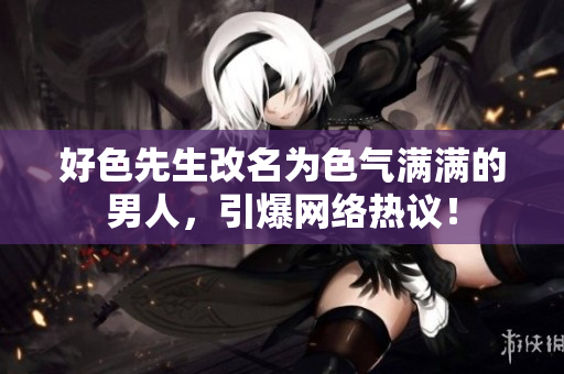 好色先生改名为色气满满的男人，引爆网络热议！