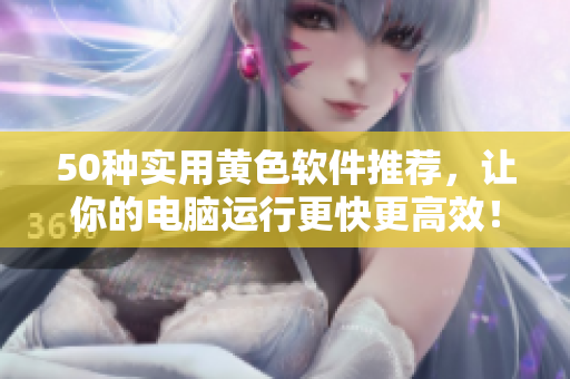 50种实用黄色软件推荐，让你的电脑运行更快更高效！