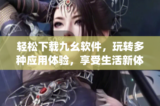 轻松下载九幺软件，玩转多种应用体验，享受生活新体验)