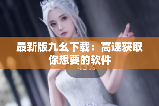 最新版九幺下载：高速获取你想要的软件