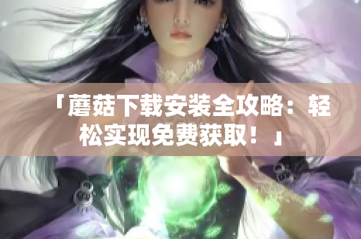 「蘑菇下载安装全攻略：轻松实现免费获取！」