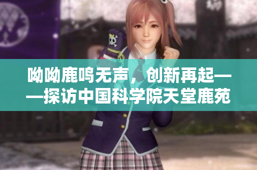 呦呦鹿鸣无声，创新再起——探访中国科学院天堂鹿苑