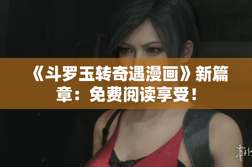 《斗罗玉转奇遇漫画》新篇章：免费阅读享受！