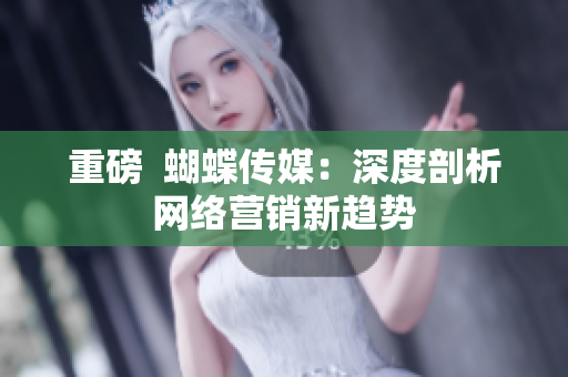 重磅  蝴蝶传媒：深度剖析网络营销新趋势
