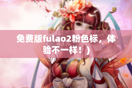 免费版fulao2粉色标，体验不一样！)