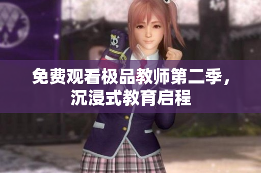 免费观看极品教师第二季，沉浸式教育启程