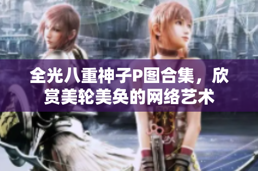 全光八重神子P图合集，欣赏美轮美奂的网络艺术