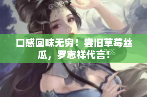 口感回味无穷！尝旧草莓丝瓜，罗志祥代言！