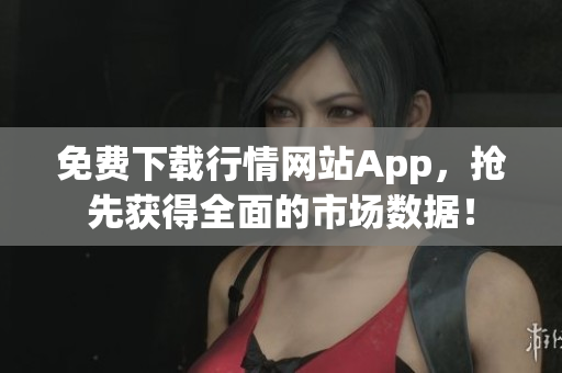 免费下载行情网站App，抢先获得全面的市场数据！