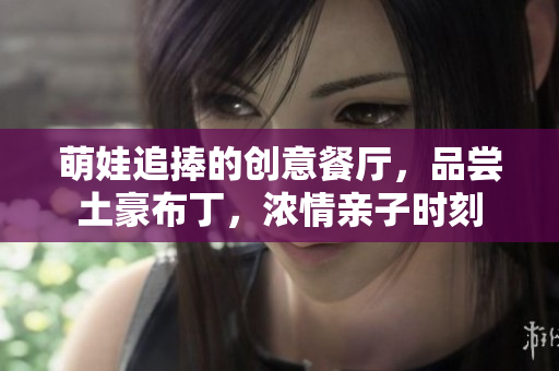 萌娃追捧的创意餐厅，品尝土豪布丁，浓情亲子时刻