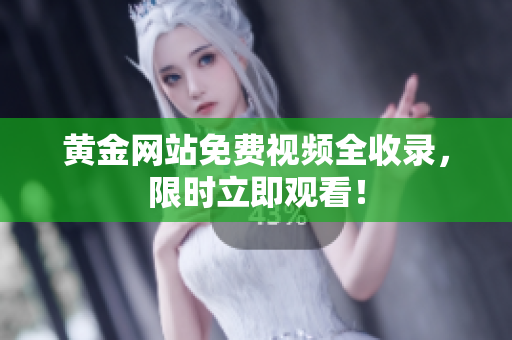 黄金网站免费视频全收录，限时立即观看！
