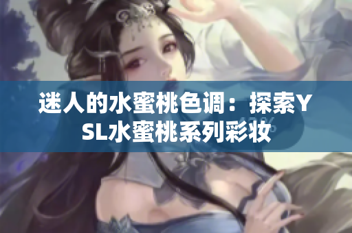 迷人的水蜜桃色调：探索YSL水蜜桃系列彩妆